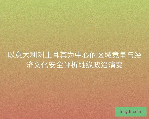 以意大利对土耳其为中心的区域竞争与经济文化安全评析地缘政治演变