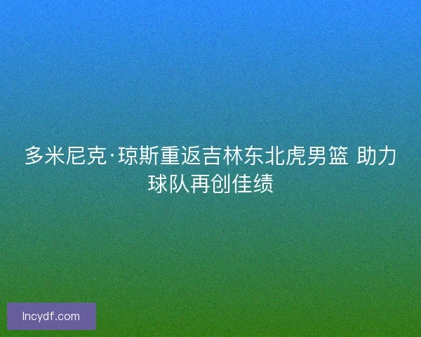 多米尼克·琼斯重返吉林东北虎男篮 助力球队再创佳绩