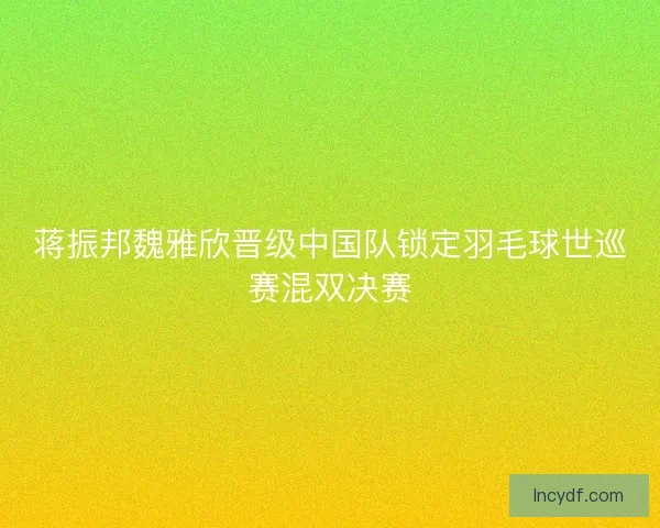 蒋振邦魏雅欣晋级中国队锁定羽毛球世巡赛混双决赛